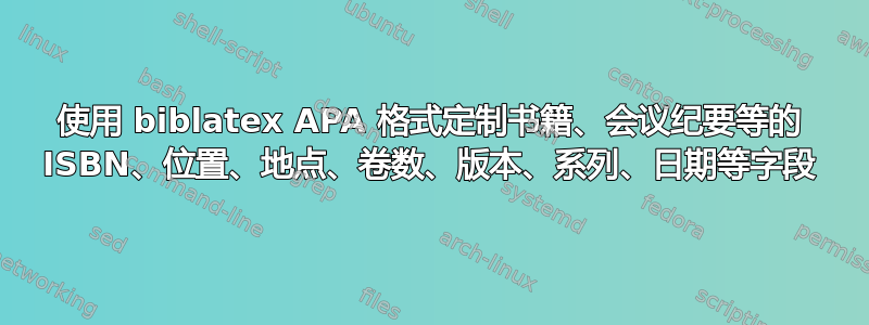 使用 biblatex APA 格式定制书籍、会议纪要等的 ISBN、位置、地点、卷数、版本、系列、日期等字段