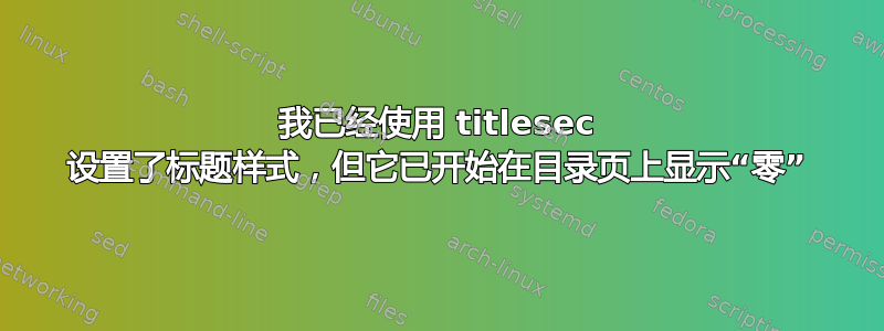 我已经使用 titlesec 设置了标题样式，但它已开始在目录页上显示“零”