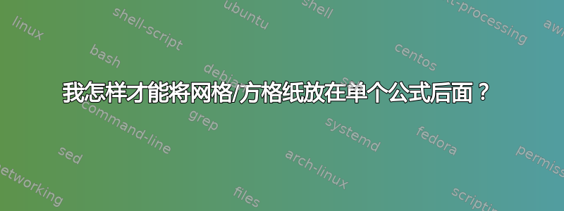 我怎样才能将网格/方格纸放在单个公式后面？