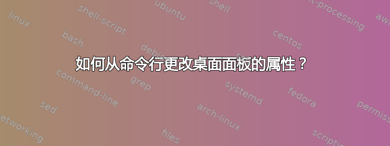 如何从命令行更改桌面面板的属性？