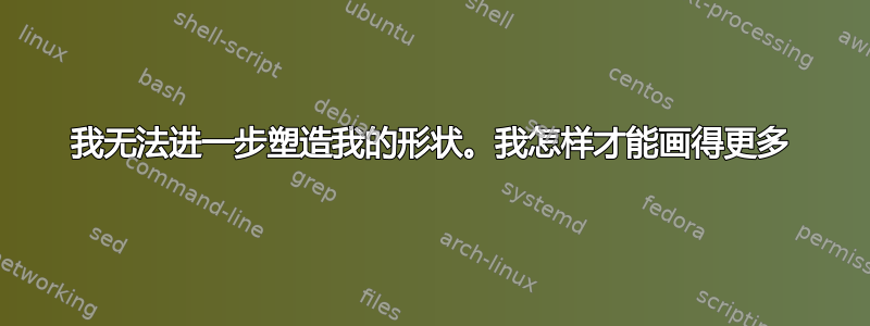 我无法进一步塑造我的形状。我怎样才能画得更多