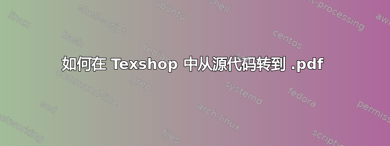 如何在 Texshop 中从源代码转到 .pdf