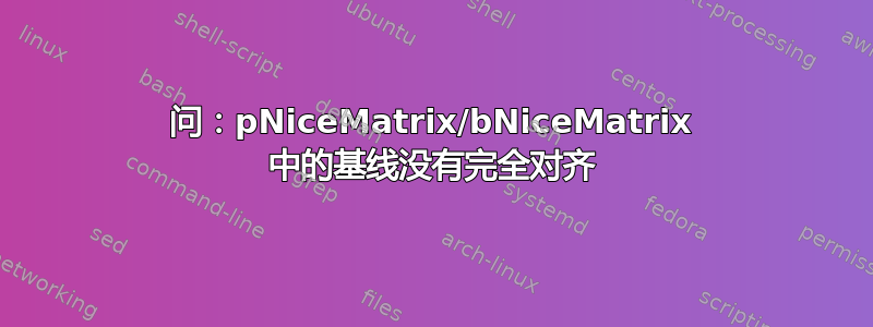 问：pNiceMatrix/bNiceMatrix 中的基线没有完全对齐