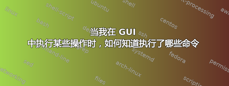 当我在 GUI 中执行某些操作时，如何知道执行了哪些命令