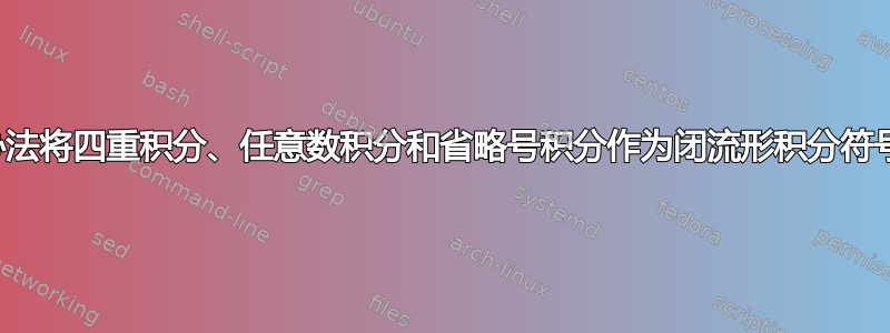 有没有办法将四重积分、任意数积分和省略号积分作为闭流形积分符号来做？