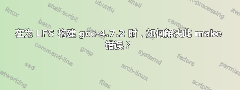 在为 LFS 构建 gcc-4.7.2 时，如何解决此 make 错误？