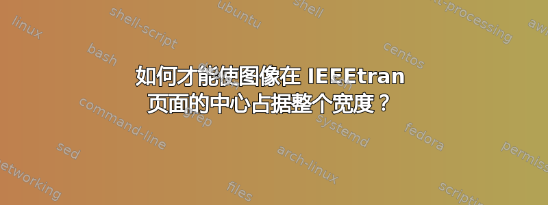 如何才能使图像在 IEEEtran 页面的中心占据整个宽度？