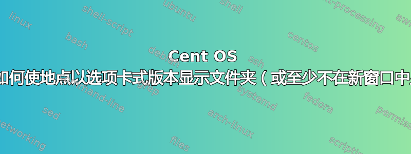 Cent OS 6.3：如何使地点以选项卡式版本显示文件夹（或至少不在新窗口中显示）