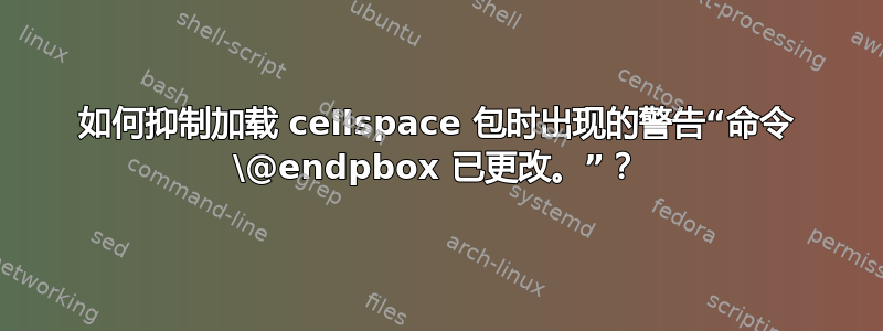 如何抑制加载 cellspace 包时出现的警告“命令 \@endpbox 已更改。”？