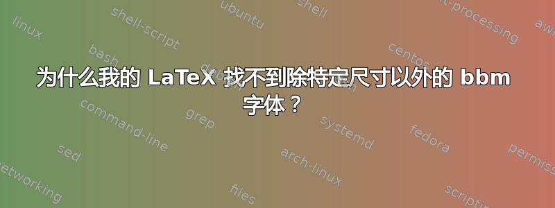 为什么我的 LaTeX 找不到除特定尺寸以外的 bbm 字体？