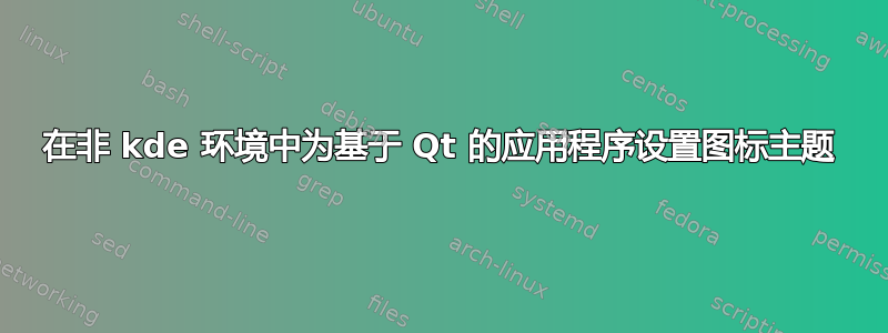 在非 kde 环境中为基于 Qt 的应用程序设置图标主题