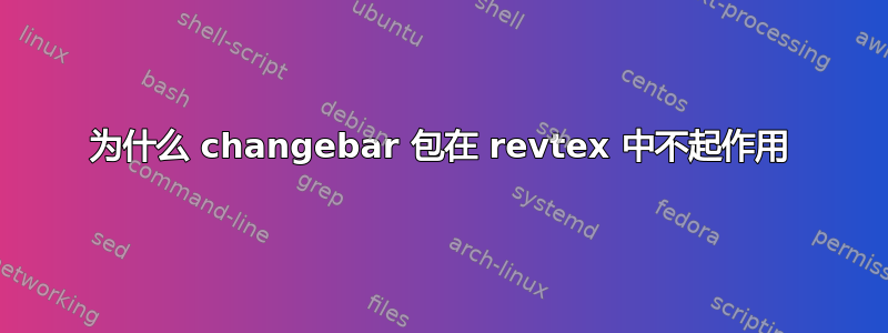 为什么 changebar 包在 revtex 中不起作用