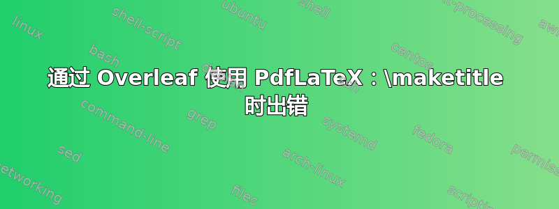 通过 Overleaf 使用 PdfLaTeX：\maketitle 时出错