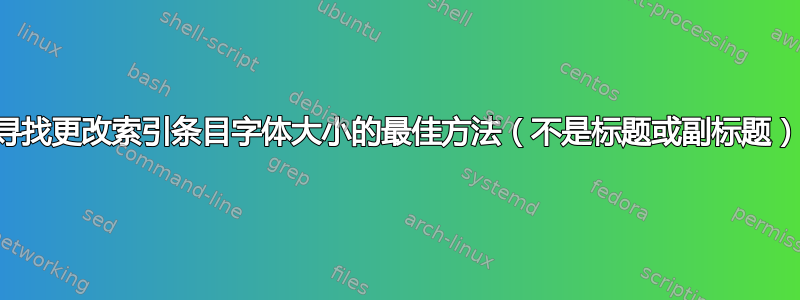 寻找更改索引条目字体大小的最佳方法（不是标题或副标题）