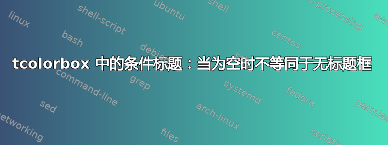 tcolorbox 中的条件标题：当为空时不等同于无标题框