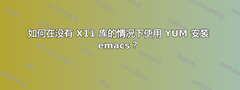 如何在没有 X11 库的情况下使用 YUM 安装 emacs？