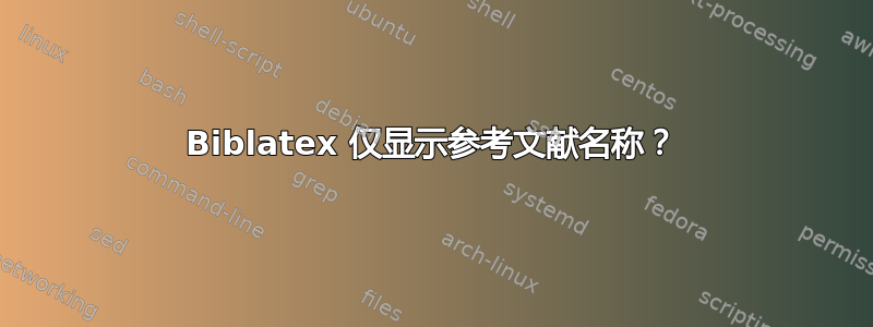 Biblatex 仅显示参考文献名称？