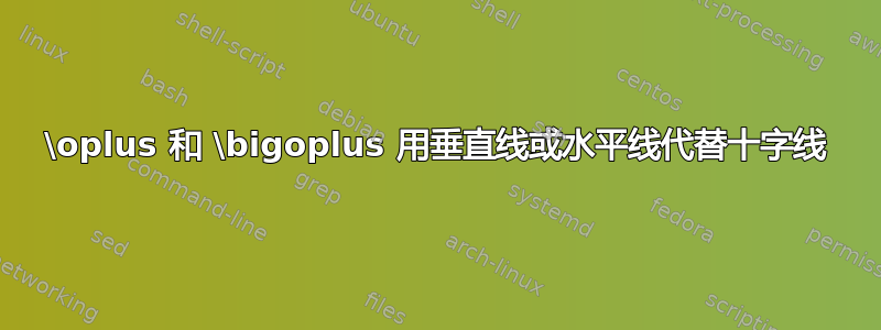 \oplus 和 \bigoplus 用垂直线或水平线代替十字线