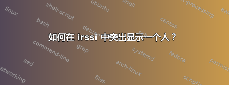 如何在 irssi 中突出显示一个人？