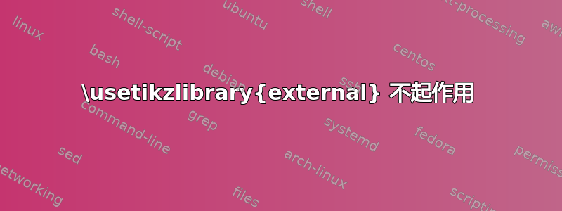 \usetikzlibrary{external} 不起作用