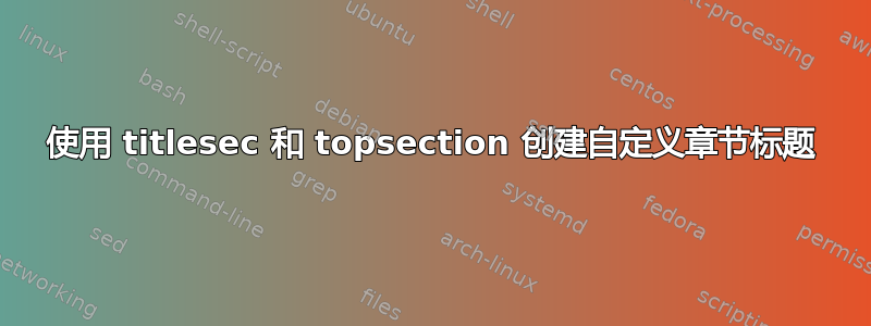 使用 titlesec 和 topsection 创建自定义章节标题