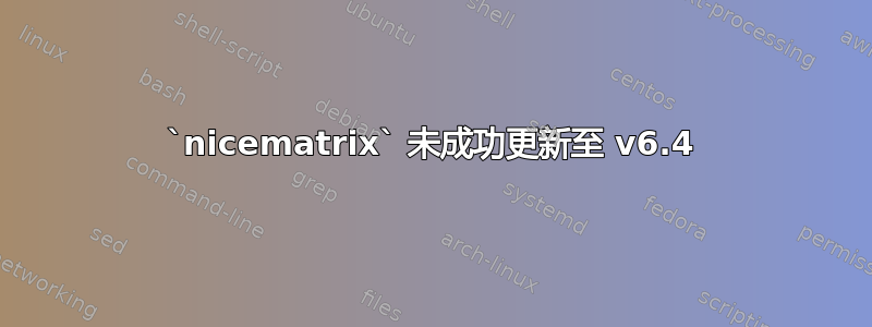 `nicematrix` 未成功更新至 v6.4