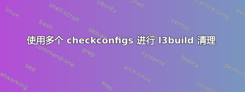 使用多个 checkconfigs 进行 l3build 清理