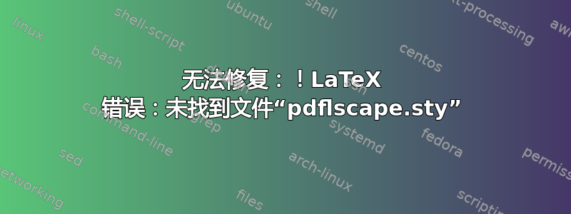 无法修复：！LaTeX 错误：未找到文件“pdflscape.sty”