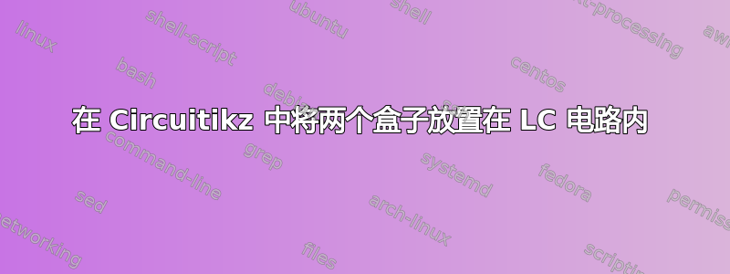 在 Circuitikz 中将两个盒子放置在 LC 电路内