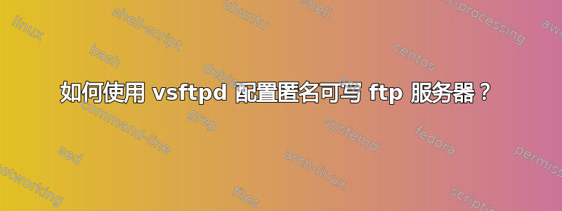 如何使用 vsftpd 配置匿名可写 ftp 服务器？