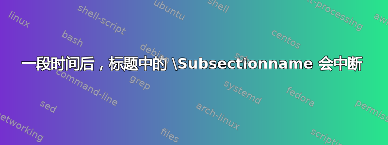 一段时间后，标题中的 \Subsectionname 会中断