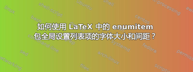 如何使用 LaTeX 中的 enumitem 包全局设置列表项的字体大小和间距？