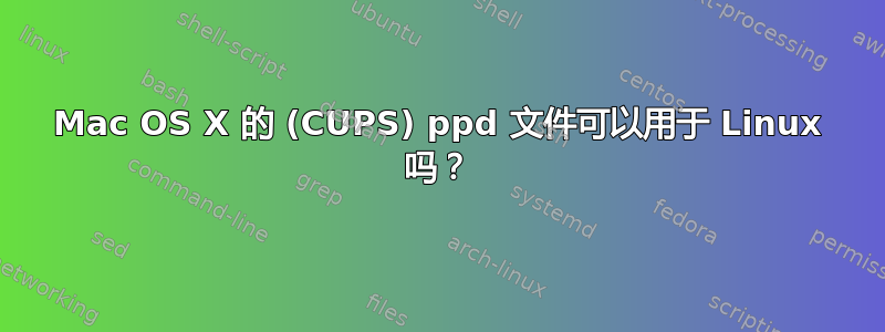 Mac OS X 的 (CUPS) ppd 文件可以用于 Linux 吗？