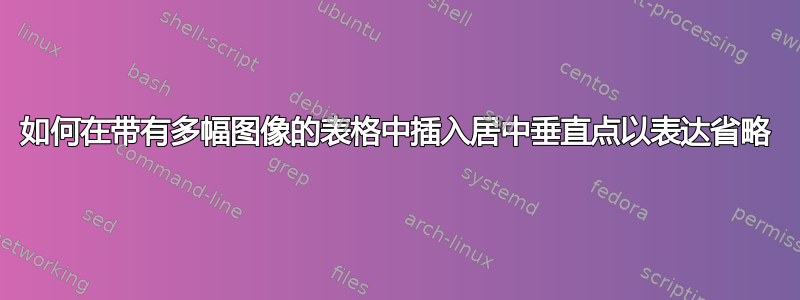 如何在带有多幅图像的表格中插入居中垂直点以表达省略