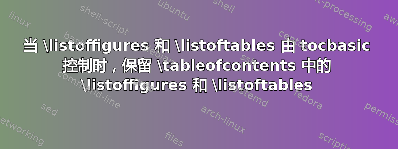 当 \listoffigures 和 \listoftables 由 tocbasic 控制时，保留 \tableofcontents 中的 \listoffigures 和 \listoftables