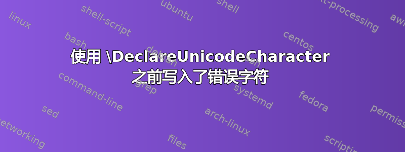 使用 \DeclareUnicodeCharacter 之前写入了错误字符