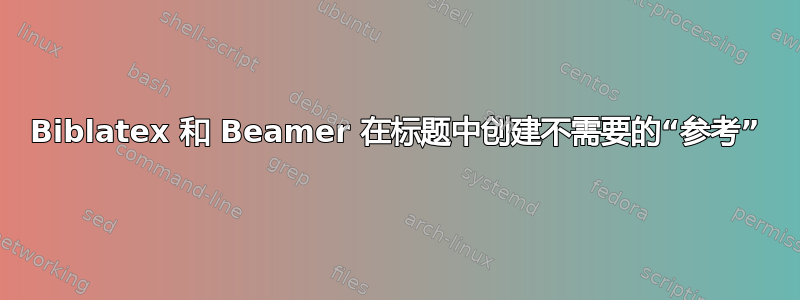 Biblatex 和 Beamer 在标题中创建不需要的“参考”