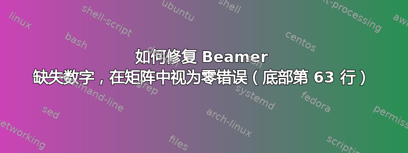 如何修复 Beamer 缺失数字，在矩阵中视为零错误（底部第 63 行）