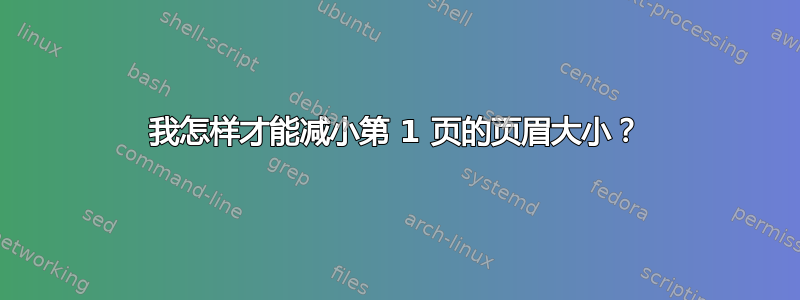 我怎样才能减小第 1 页的页眉大小？