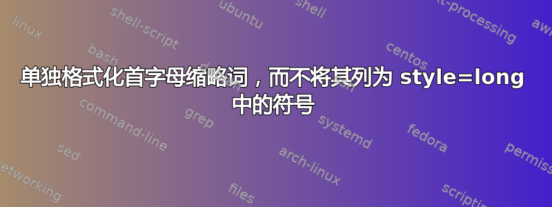 单独格式化首字母缩略词，而不将其列为 style=long 中的符号