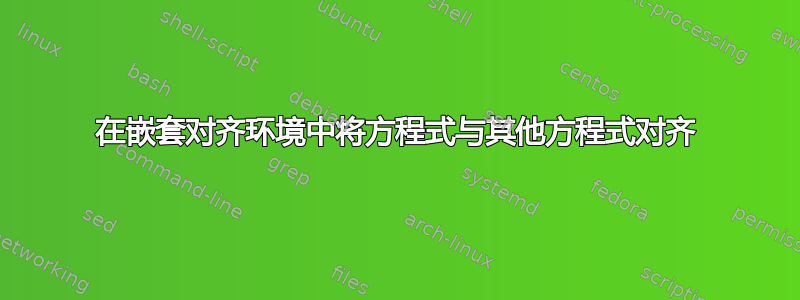 在嵌套对齐环境中将方程式与其他方程式对齐