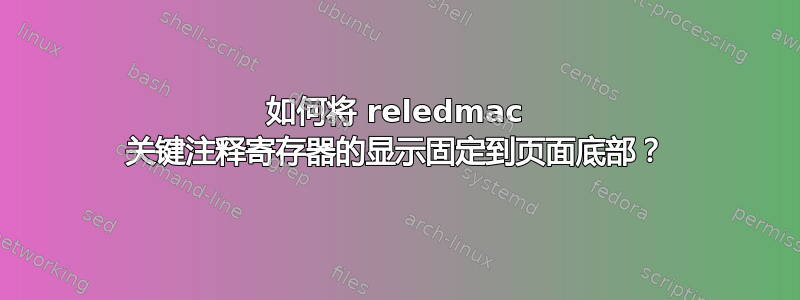 如何将 reledmac 关键注释寄存器的显示固定到页面底部？