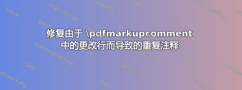 修复由于 \pdfmarkupcomment 中的更改行而导致的重复注释