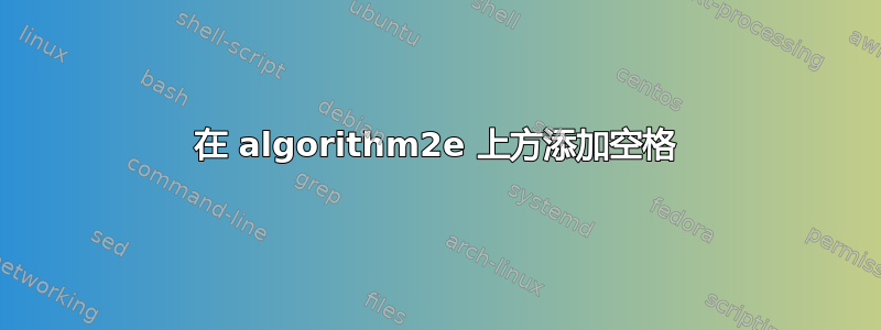 在 algorithm2e 上方添加空格