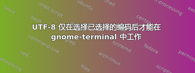 UTF-8 仅在选择已选择的编码后才能在 gnome-terminal 中工作