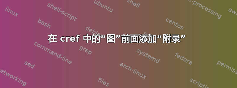 在 cref 中的“图”前面添加“附录”