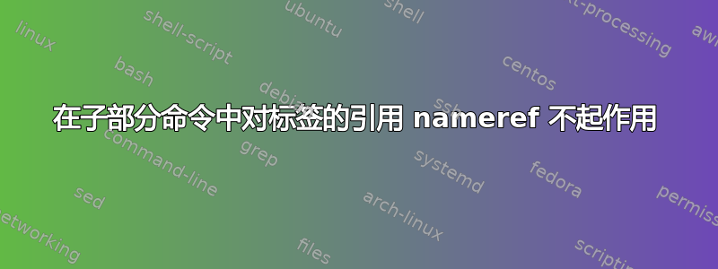 在子部分命令中对标签的引用 nameref 不起作用