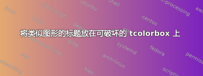 将类似图形的标题放在可破坏的 tcolorbox 上