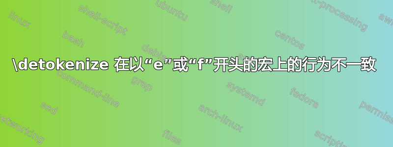 \detokenize 在以“e”或“f”开头的宏上的行为不一致