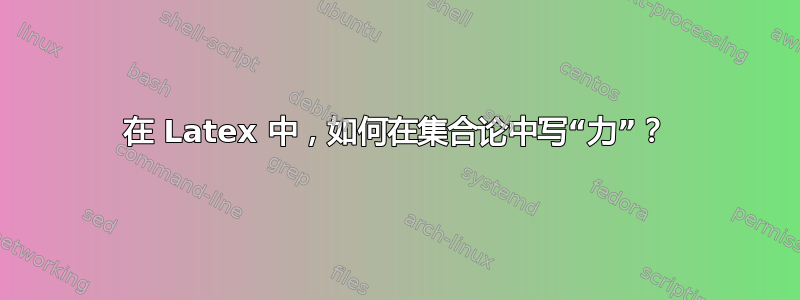 在 Latex 中，如何在集合论中写“力”？